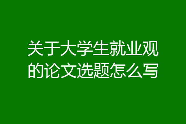 关于大学生就业观的论文选题怎么写
