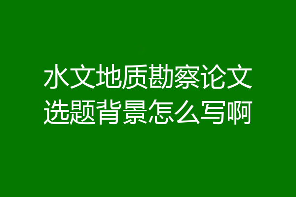 水文地质勘察论文选题背景怎么写啊