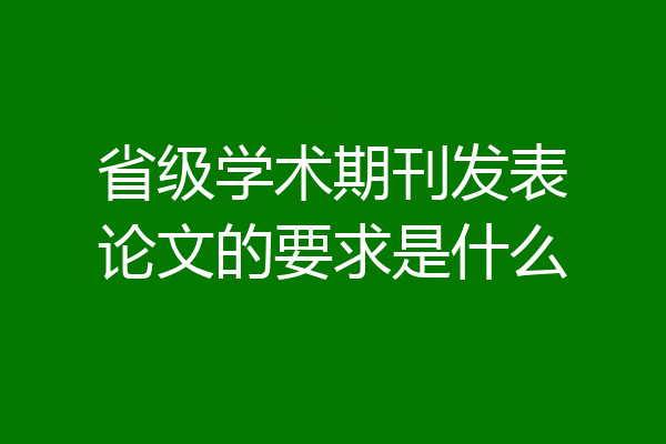 省级学术期刊发表论文的要求是什么