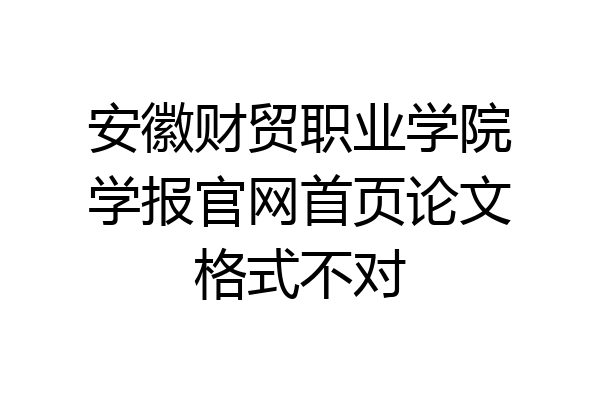 安徽财贸职业学院学报官网首页论文格式不对