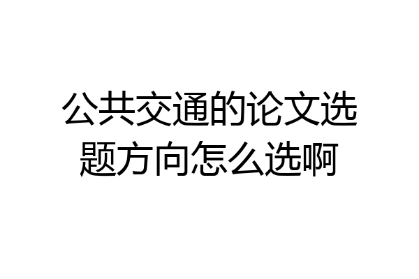公共交通的论文选题方向怎么选啊
