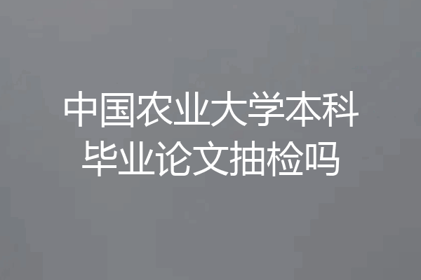 中国农业大学本科毕业论文抽检吗