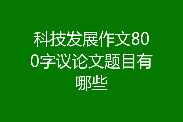 科技发展作文800字议论文题目有哪些