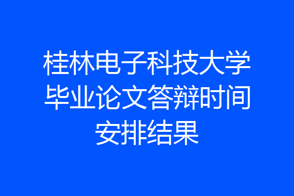 桂林电子科技大学毕业论文答辩时间安排结果