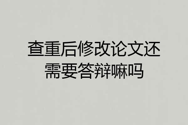 查重后修改论文还需要答辩嘛吗