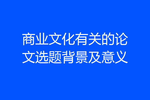 商业文化有关的论文选题背景及意义