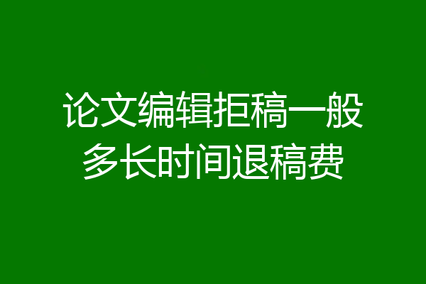 论文编辑拒稿一般多长时间退稿费