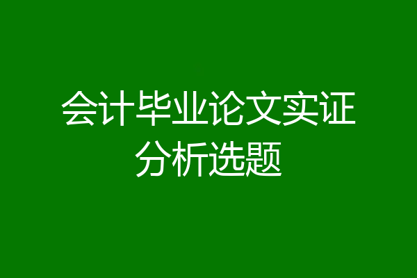 会计毕业论文实证分析选题