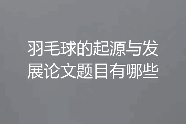 羽毛球的起源与发展论文题目有哪些