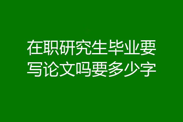 在职研究生毕业要写论文吗要多少字