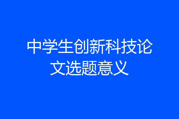 中学生创新科技论文选题意义