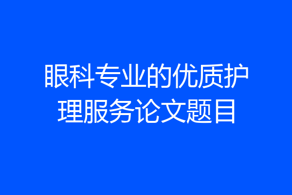眼科专业的优质护理服务论文题目