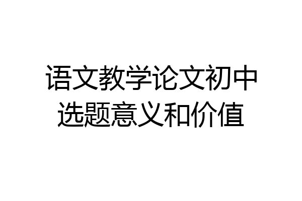 语文教学论文初中选题意义和价值