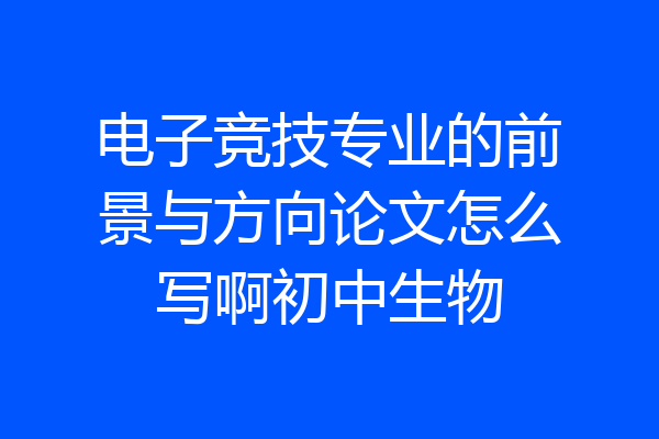 电子竞技专业的前景与方向论文怎么写啊初中生物