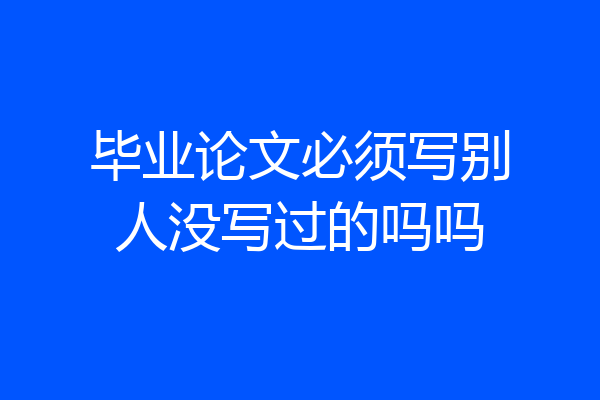 毕业论文必须写别人没写过的吗吗