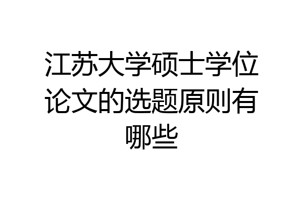 江苏大学硕士学位论文的选题原则有哪些