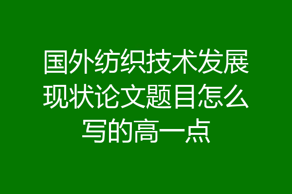 国外纺织技术发展现状论文题目怎么写的高一点