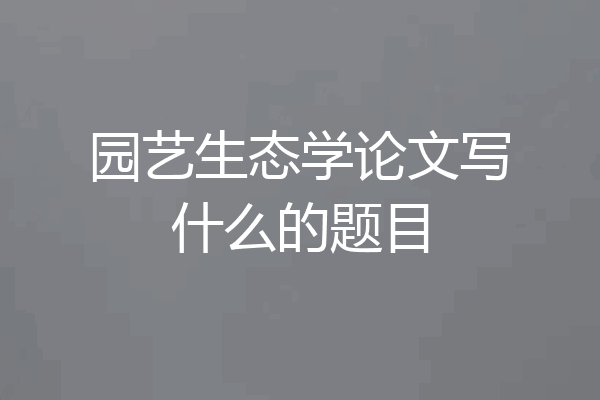 园艺生态学论文写什么的题目