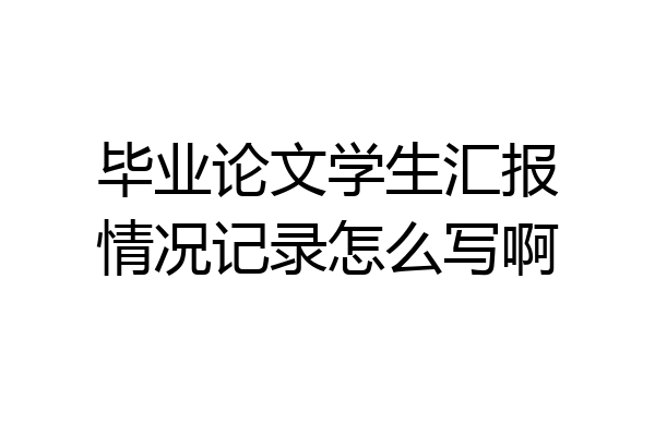 毕业论文学生汇报情况记录怎么写啊