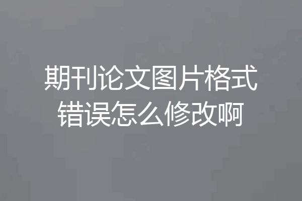 期刊论文图片格式错误怎么修改啊