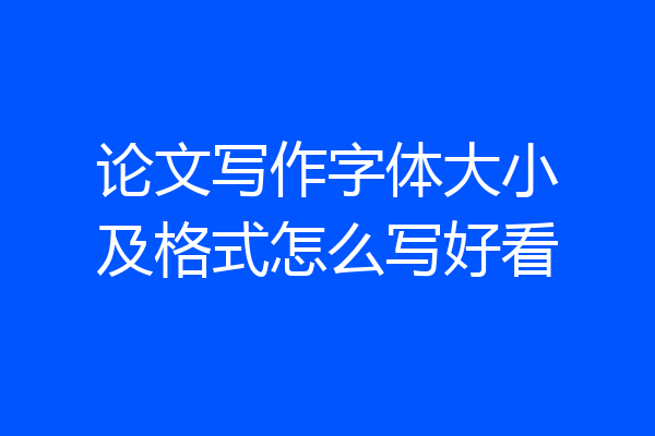 论文写作字体大小及格式怎么写好看