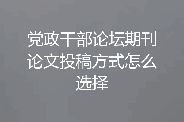 党政干部论坛期刊论文投稿方式怎么选择