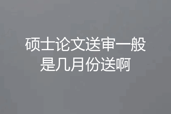硕士论文送审一般是几月份送啊