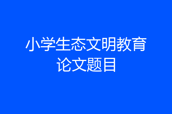 小学生态文明教育论文题目