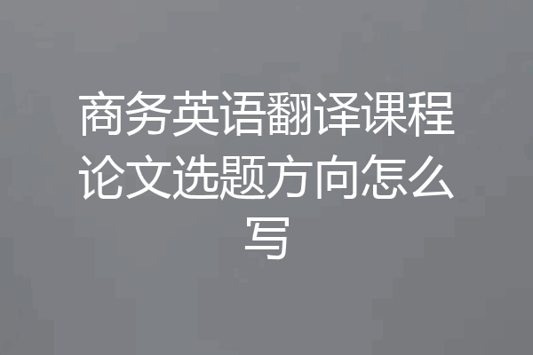 商务英语翻译课程论文选题方向怎么写