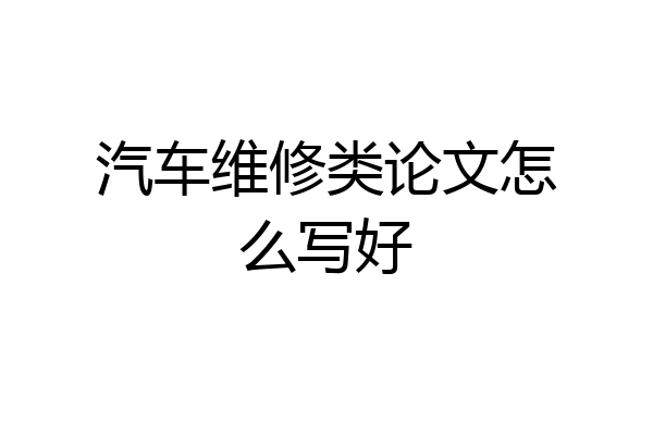汽车维修类论文怎么写好