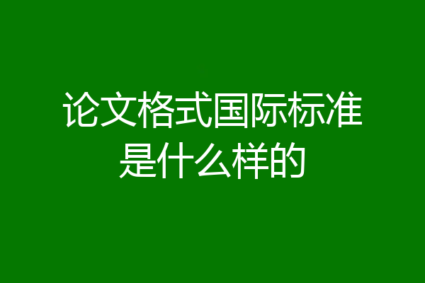 论文格式国际标准是什么样的