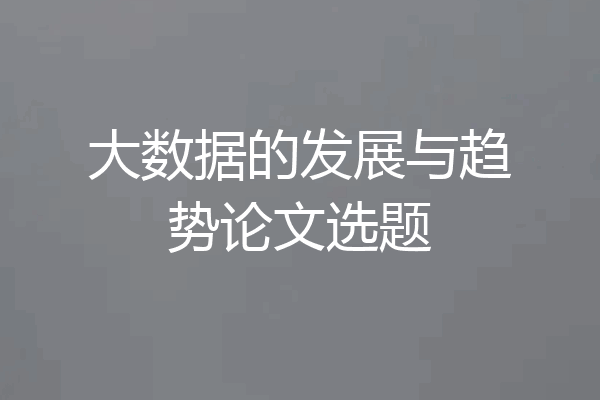 大数据的发展与趋势论文选题