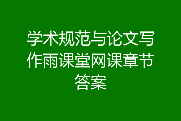 学术规范与论文写作雨课堂网课章节答案