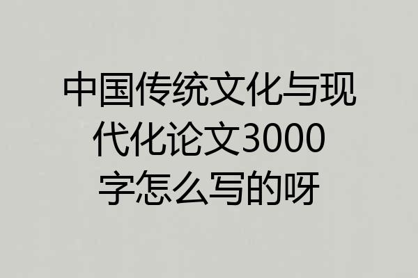 中国传统文化与现代化论文3000字怎么写的呀