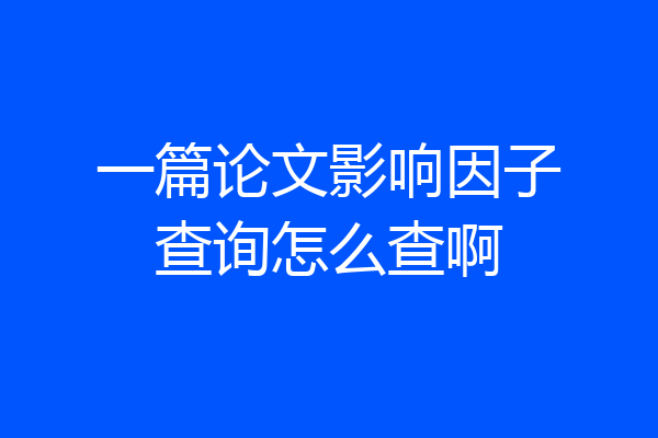 一篇论文影响因子查询怎么查啊