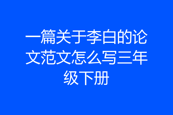 一篇关于李白的论文范文怎么写三年级下册