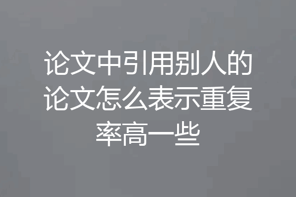 论文中引用别人的论文怎么表示重复率高一些