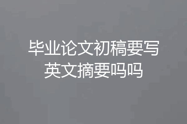 毕业论文初稿要写英文摘要吗吗