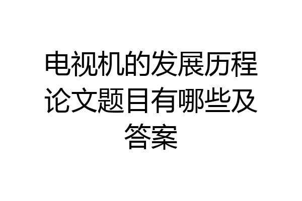 电视机的发展历程论文题目有哪些及答案