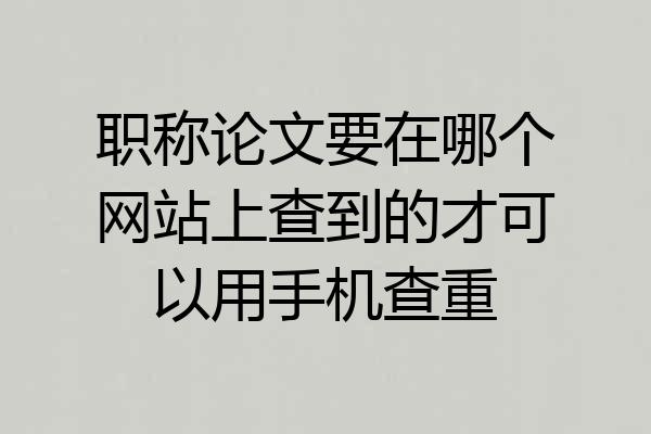 职称论文要在哪个网站上查到的才可以用手机查重