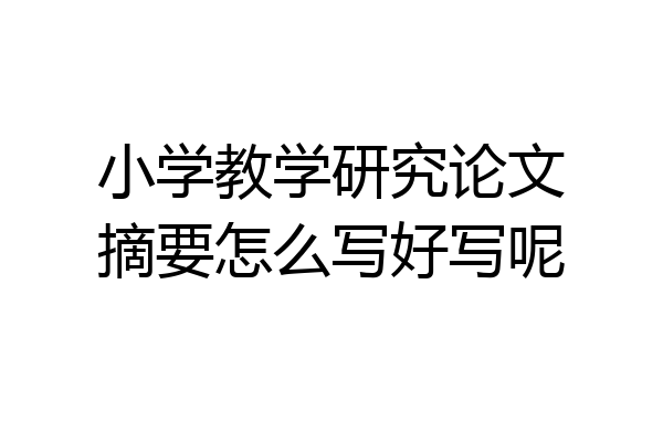 小学教学研究论文摘要怎么写好写呢