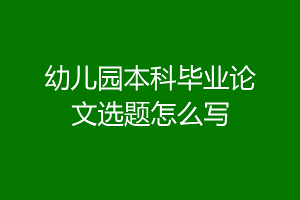 幼儿园本科毕业论文选题怎么写