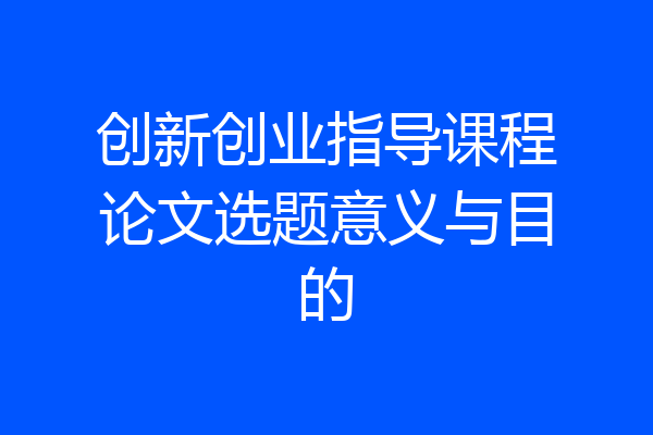 创新创业指导课程论文选题意义与目的
