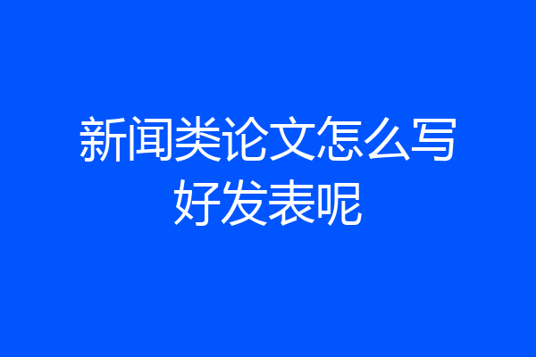 新闻类论文怎么写好发表呢