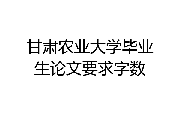 甘肃农业大学毕业生论文要求字数