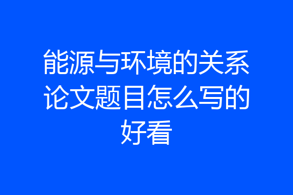 能源与环境的关系论文题目怎么写的好看