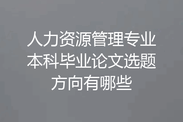 人力资源管理专业本科毕业论文选题方向有哪些