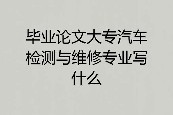 毕业论文大专汽车检测与维修专业写什么