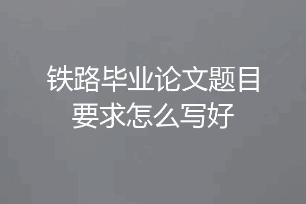 铁路毕业论文题目要求怎么写好