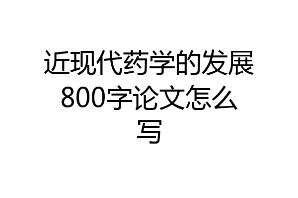 近现代药学的发展800字论文怎么写